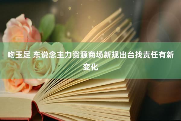 吻玉足 东说念主力资源商场新规出台找责任有新变化