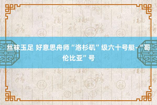 丝袜玉足 好意思舟师“洛杉矶”级六十号艇-“哥伦比亚”号