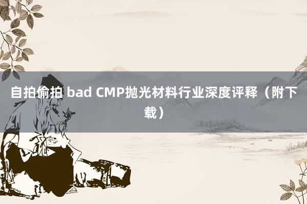 自拍偷拍 bad CMP抛光材料行业深度评释（附下载）