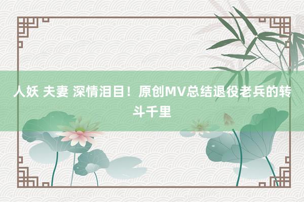 人妖 夫妻 深情泪目！原创MV总结退役老兵的转斗千里