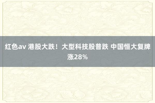 红色av 港股大跌！大型科技股普跌 中国恒大复牌涨28%