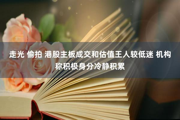 走光 偷拍 港股主板成交和估值王人较低迷 机构称积极身分冷静积累