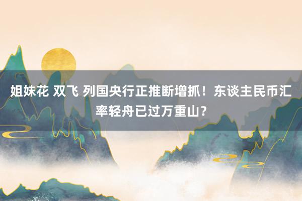 姐妹花 双飞 列国央行正推断增抓！东谈主民币汇率轻舟已过万重山？