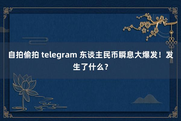 自拍偷拍 telegram 东谈主民币瞬息大爆发！发生了什么？