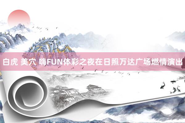 白虎 美穴 嗨FUN体彩之夜在日照万达广场燃情演出