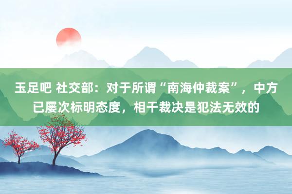 玉足吧 社交部：对于所谓“南海仲裁案”，中方已屡次标明态度，相干裁决是犯法无效的