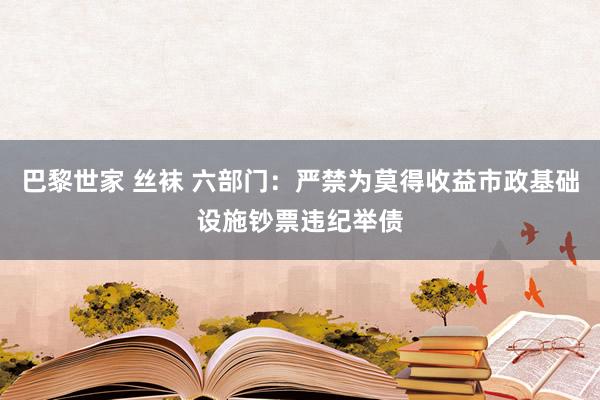 巴黎世家 丝袜 六部门：严禁为莫得收益市政基础设施钞票违纪举债