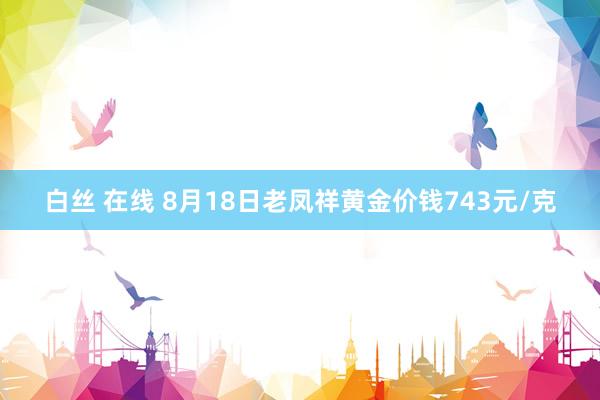 白丝 在线 8月18日老凤祥黄金价钱743元/克