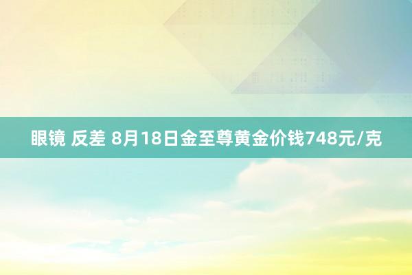 眼镜 反差 8月18日金至尊黄金价钱748元/克