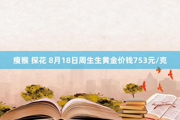 瘦猴 探花 8月18日周生生黄金价钱753元/克