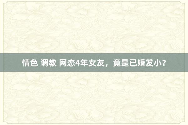 情色 调教 网恋4年女友，竟是已婚发小？