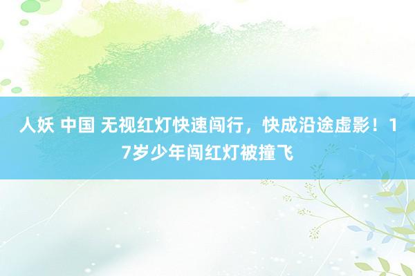 人妖 中国 无视红灯快速闯行，快成沿途虚影！17岁少年闯红灯被撞飞