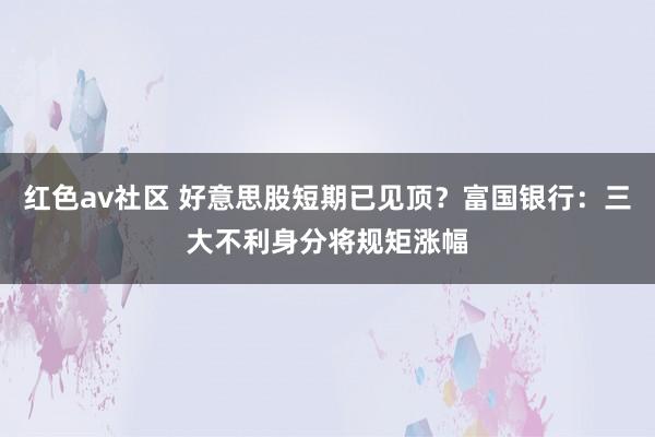 红色av社区 好意思股短期已见顶？富国银行：三大不利身分将规矩涨幅