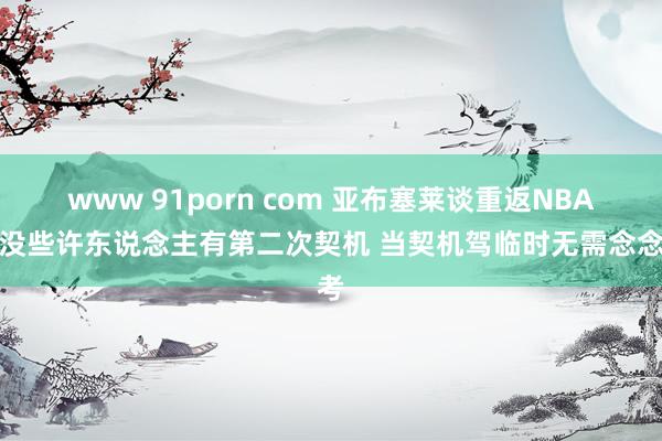 www 91porn com 亚布塞莱谈重返NBA：没些许东说念主有第二次契机 当契机驾临时无需念念考