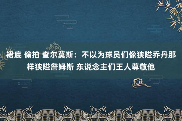 裙底 偷拍 查尔莫斯：不以为球员们像狭隘乔丹那样狭隘詹姆斯 东说念主们王人尊敬他