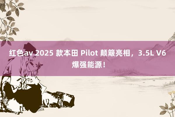 红色av 2025 款本田 Pilot 颠簸亮相，3.5L V6 爆强能源！