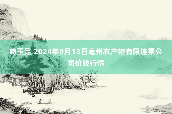 吻玉足 2024年9月13日亳州农产物有限连累公司价钱行情