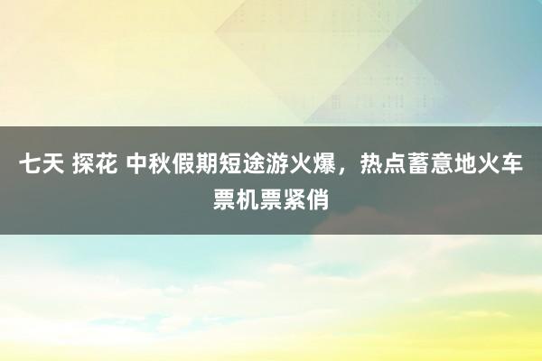 七天 探花 中秋假期短途游火爆，热点蓄意地火车票机票紧俏