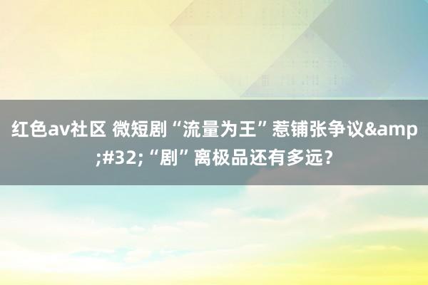 红色av社区 微短剧“流量为王”惹铺张争议&#32;“剧”离极品还有多远？