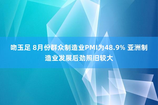 吻玉足 8月份群众制造业PMI为48.9% 亚洲制造业发展后劲照旧较大