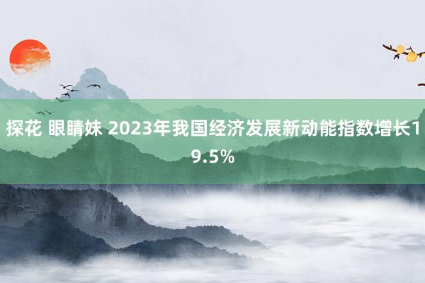 探花 眼睛妹 2023年我国经济发展新动能指数增长19.5%