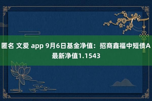 匿名 文爱 app 9月6日基金净值：招商鑫福中短债A最新净值1.1543