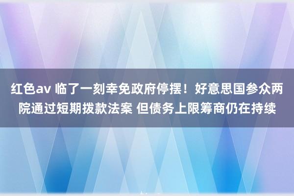 红色av 临了一刻幸免政府停摆！好意思国参众两院通过短期拨款法案 但债务上限筹商仍在持续