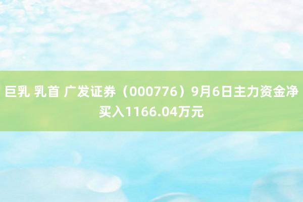 巨乳 乳首 广发证券（000776）9月6日主力资金净买入1166.04万元