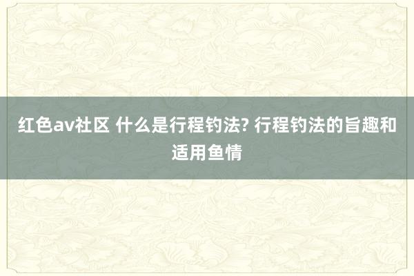 红色av社区 什么是行程钓法? 行程钓法的旨趣和适用鱼情