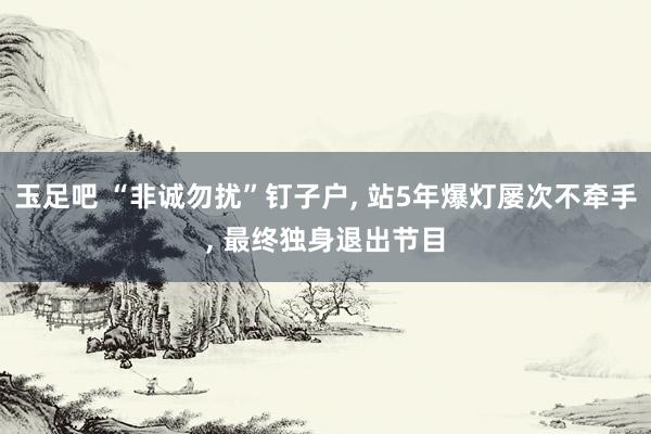 玉足吧 “非诚勿扰”钉子户， 站5年爆灯屡次不牵手， 最终独身退出节目