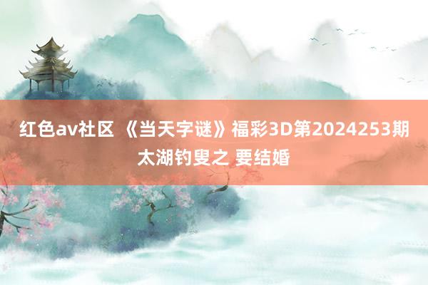 红色av社区 《当天字谜》福彩3D第2024253期太湖钓叟之 要结婚