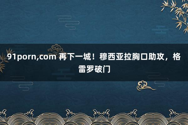 91porn，com 再下一城！穆西亚拉胸口助攻，格雷罗破门