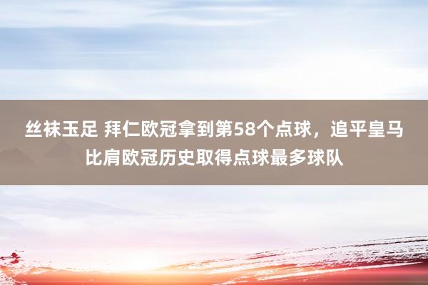 丝袜玉足 拜仁欧冠拿到第58个点球，追平皇马比肩欧冠历史取得点球最多球队