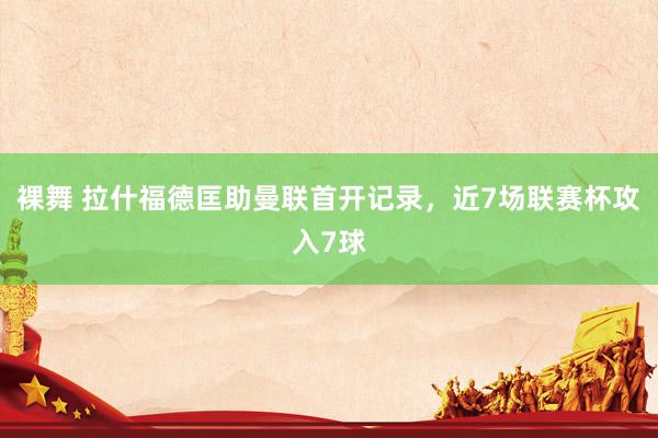 裸舞 拉什福德匡助曼联首开记录，近7场联赛杯攻入7球