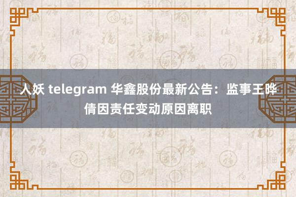 人妖 telegram 华鑫股份最新公告：监事王晔倩因责任变动原因离职