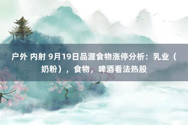 户外 内射 9月19日品渥食物涨停分析：乳业（奶粉），食物，啤酒看法热股