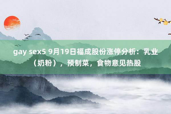 gay sex5 9月19日福成股份涨停分析：乳业（奶粉），预制菜，食物意见热股