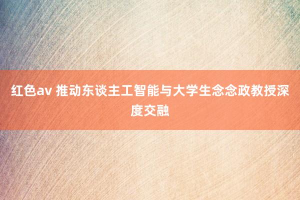 红色av 推动东谈主工智能与大学生念念政教授深度交融