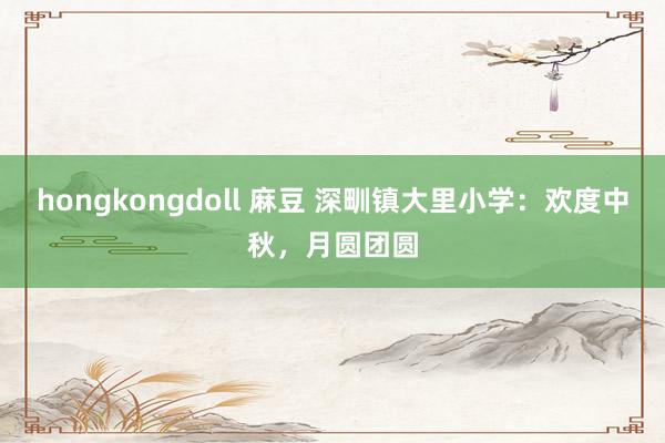 hongkongdoll 麻豆 深甽镇大里小学：欢度中秋，月圆团圆