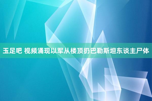 玉足吧 视频涌现以军从楼顶扔巴勒斯坦东谈主尸体