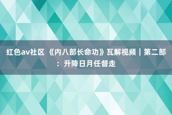 红色av社区 《内八部长命功》瓦解视频｜第二部：升降日月任督走