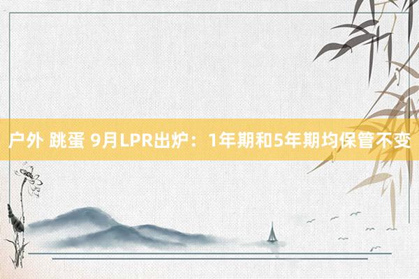 户外 跳蛋 9月LPR出炉：1年期和5年期均保管不变