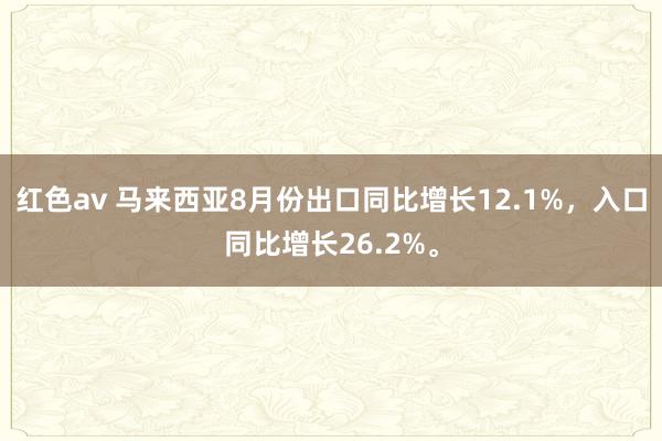 红色av 马来西亚8月份出口同比增长12.1%，入口同比增长26.2%。