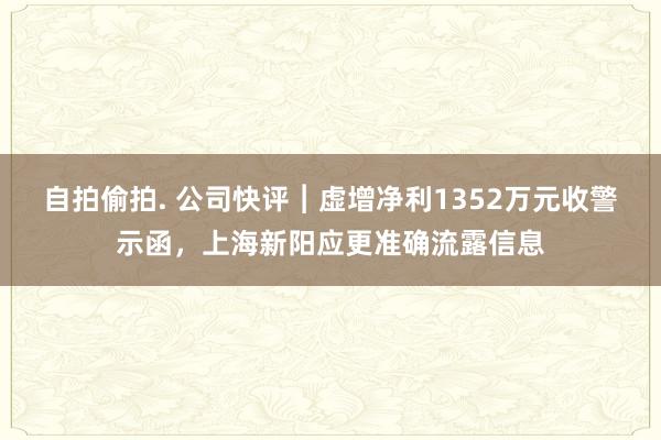 自拍偷拍. 公司快评︱虚增净利1352万元收警示函，上海新阳应更准确流露信息