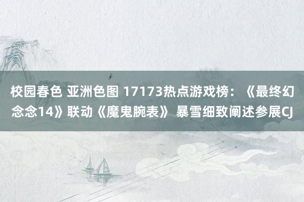 校园春色 亚洲色图 17173热点游戏榜：《最终幻念念14》联动《魔鬼腕表》 暴雪细致阐述参展CJ