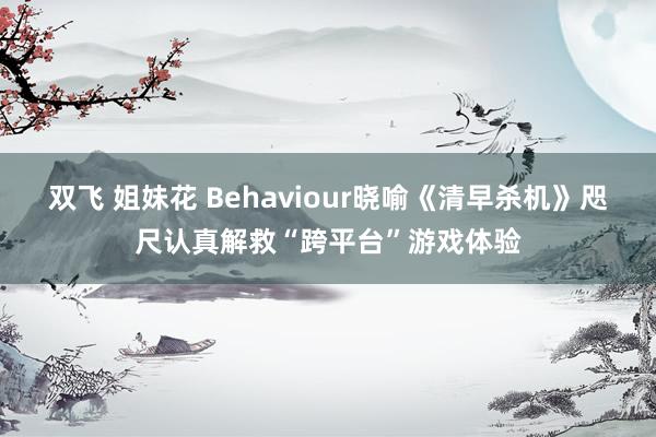 双飞 姐妹花 Behaviour晓喻《清早杀机》咫尺认真解救“跨平台”游戏体验