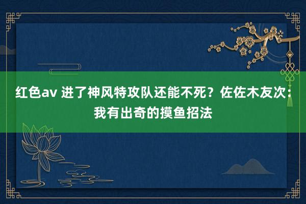 红色av 进了神风特攻队还能不死？佐佐木友次：我有出奇的摸鱼招法