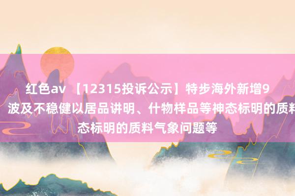 红色av 【12315投诉公示】特步海外新增9件投诉公示，波及不稳健以居品讲明、什物样品等神态标明的质料气象问题等