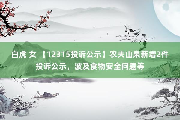 白虎 女 【12315投诉公示】农夫山泉新增2件投诉公示，波及食物安全问题等