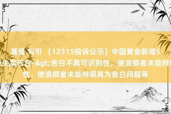 直播 勾引 【12315投诉公示】中国黄金新增5件投诉公示，触及失实告白->告白不具可识别性，使浪掷者未能辨明其为告白问题等